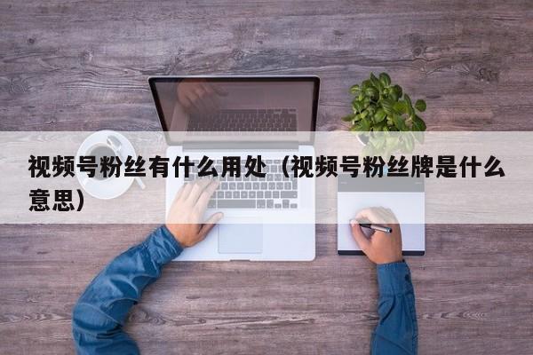 视频号粉丝有什么用处（视频号粉丝牌是什么意思） 第1张