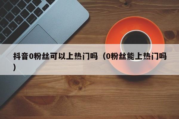 抖音0粉丝可以上热门吗（0粉丝能上热门吗） 第1张
