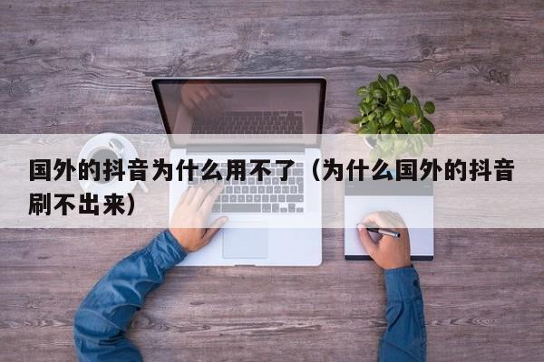 国外的抖音为什么用不了（为什么国外的抖音刷不出来） 第1张