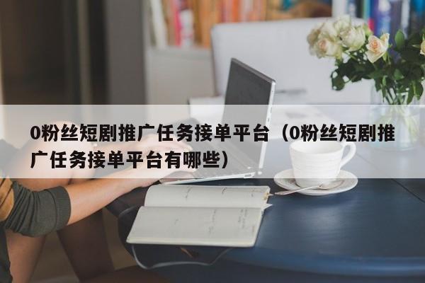 0粉丝短剧推广任务接单平台（0粉丝短剧推广任务接单平台有哪些） 第1张
