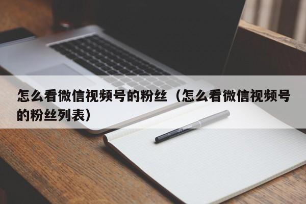 怎么看微信视频号的粉丝（怎么看微信视频号的粉丝列表） 第1张