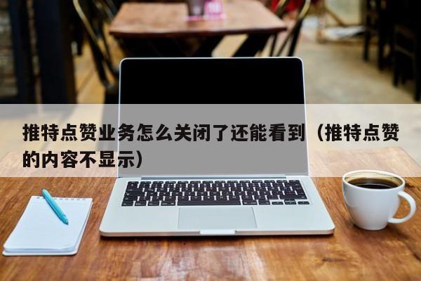 推特点赞业务怎么关闭了还能看到（推特点赞的内容不显示） 第1张