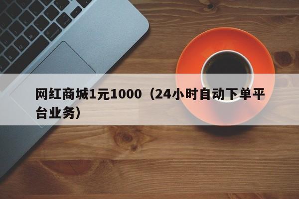 网红商城1元1000（24小时自动下单平台业务） 第1张