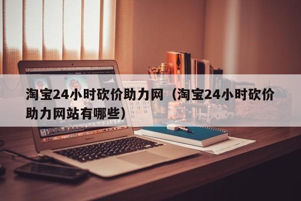 淘宝24小时砍价助力网（淘宝24小时砍价助力网站有哪些） 第1张