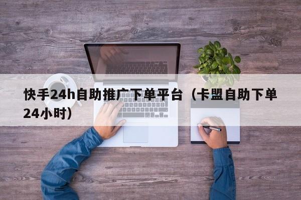 快手24h自助推广下单平台（卡盟自助下单24小时） 第1张