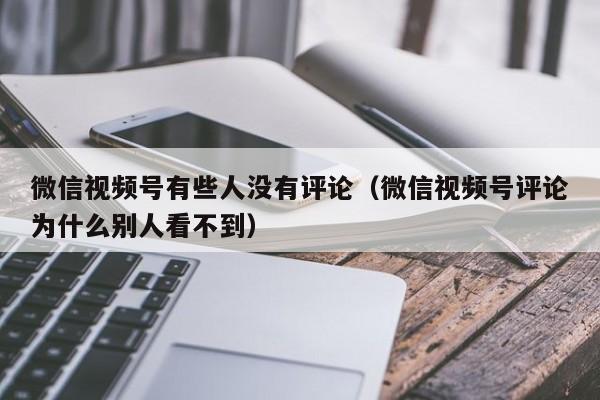 微信视频号有些人没有评论（微信视频号评论为什么别人看不到） 第1张