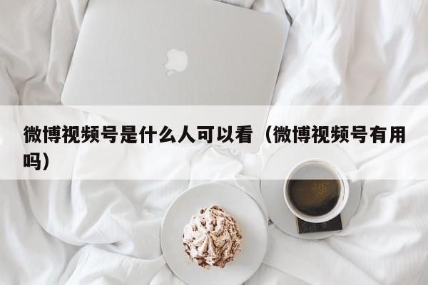 微博视频号是什么人可以看（微博视频号有用吗） 第1张