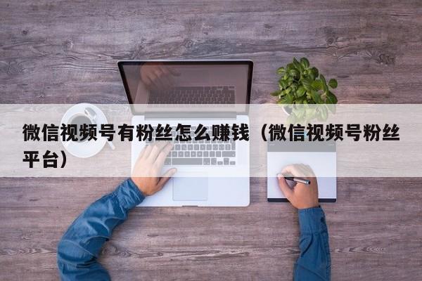微信视频号有粉丝怎么赚钱（微信视频号粉丝平台） 第1张