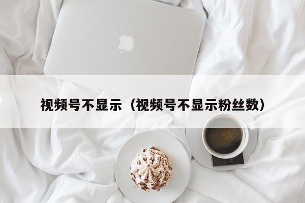 视频号不显示（视频号不显示粉丝数） 第1张