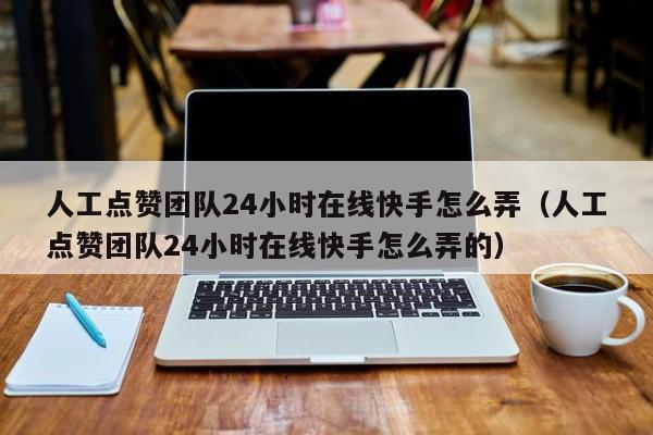人工点赞团队24小时在线快手怎么弄（人工点赞团队24小时在线快手怎么弄的） 第1张