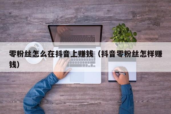 零粉丝怎么在抖音上赚钱（抖音零粉丝怎样赚钱） 第1张