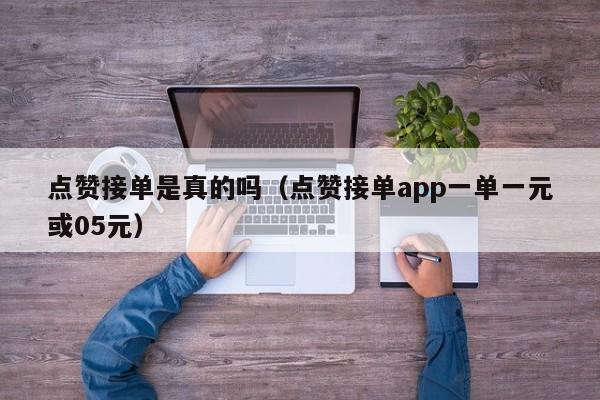 点赞接单是真的吗（点赞接单app一单一元或05元） 第1张