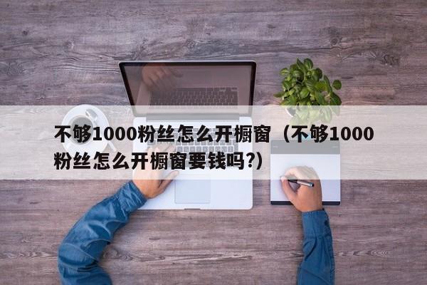 不够1000粉丝怎么开橱窗（不够1000粉丝怎么开橱窗要钱吗?） 第1张