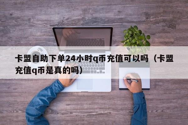 卡盟自助下单24小时q币充值可以吗（卡盟充值q币是真的吗） 第1张