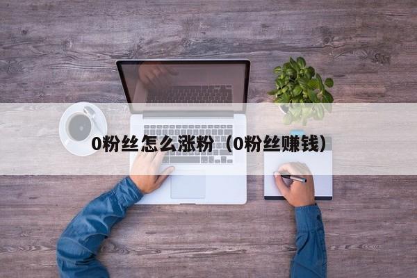 0粉丝怎么涨粉（0粉丝赚钱） 第1张