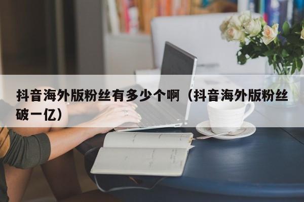 抖音海外版粉丝有多少个啊（抖音海外版粉丝破一亿） 第1张