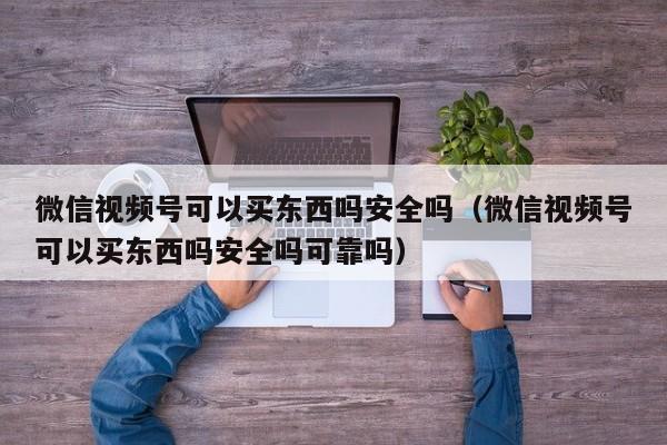 微信视频号可以买东西吗安全吗（微信视频号可以买东西吗安全吗可靠吗） 第1张