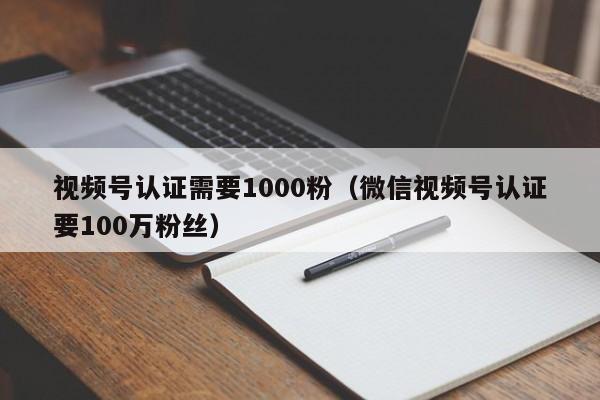 视频号认证需要1000粉（微信视频号认证要100万粉丝） 第1张