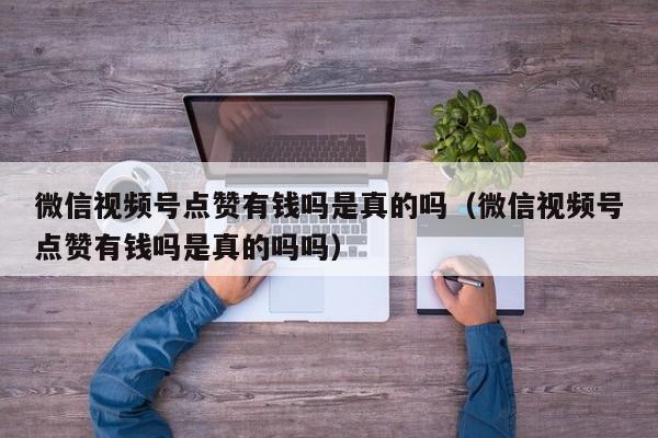 微信视频号点赞有钱吗是真的吗（微信视频号点赞有钱吗是真的吗吗） 第1张