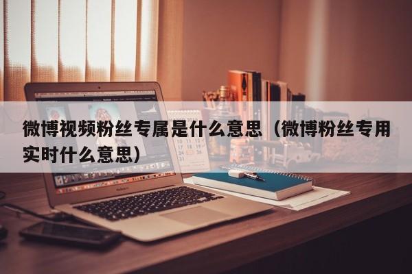 微博视频粉丝专属是什么意思（微博粉丝专用实时什么意思） 第1张