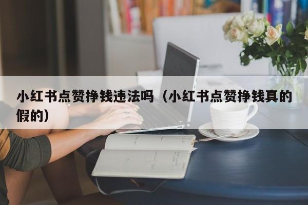小红书点赞挣钱违法吗（小红书点赞挣钱真的假的） 第1张