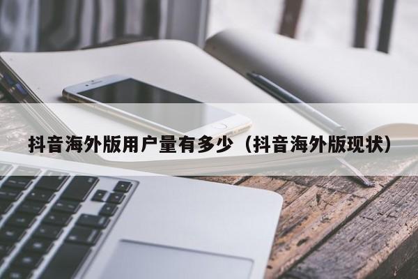 抖音海外版用户量有多少（抖音海外版现状） 第1张