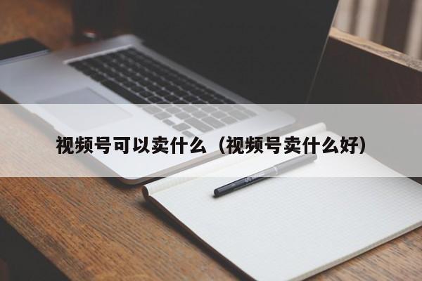 视频号可以卖什么（视频号卖什么好） 第1张