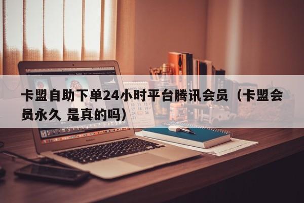 卡盟自助下单24小时平台腾讯会员（卡盟会员永久 是真的吗） 第1张