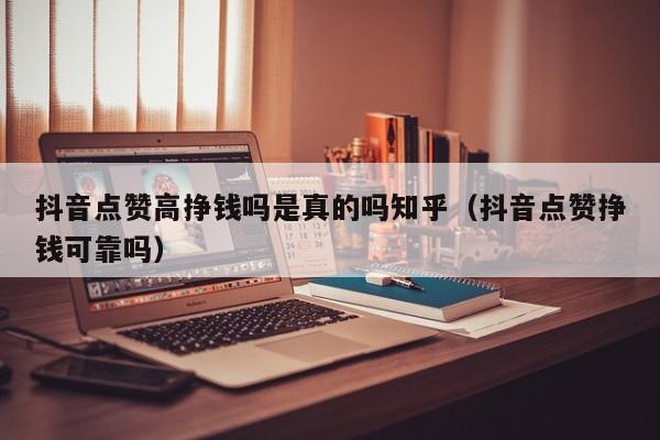 抖音点赞高挣钱吗是真的吗知乎（抖音点赞挣钱可靠吗） 第1张