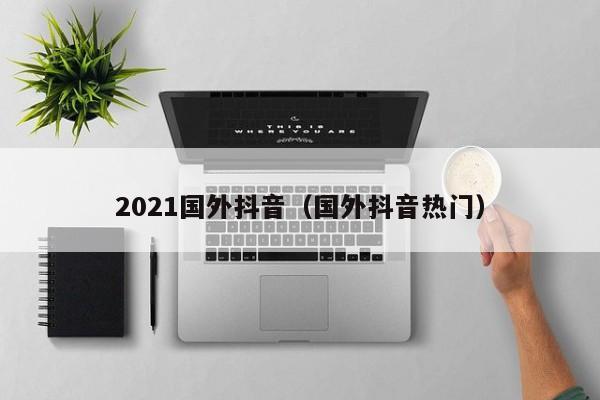 2021国外抖音（国外抖音热门） 第1张