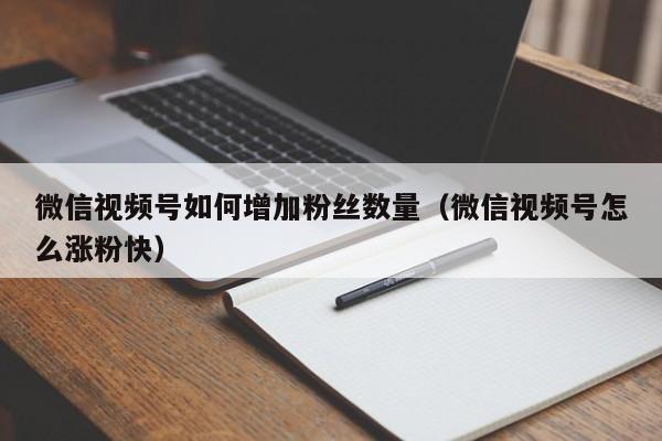 微信视频号如何增加粉丝数量（微信视频号怎么涨粉快） 第1张