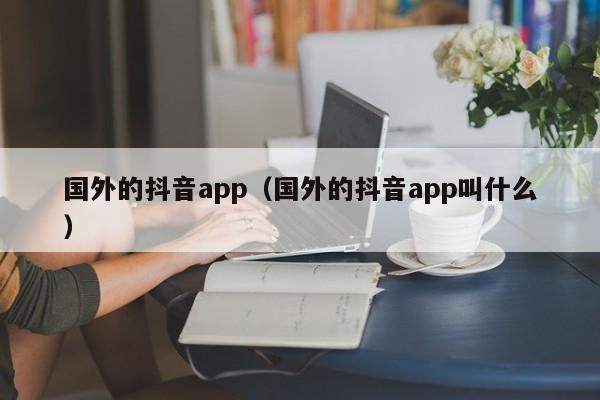 国外的抖音app（国外的抖音app叫什么） 第1张