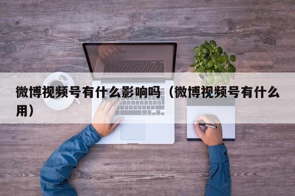 微博视频号有什么影响吗（微博视频号有什么用） 第1张