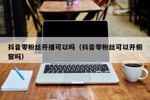 抖音零粉丝开播可以吗（抖音零粉丝可以开橱窗吗） 第1张