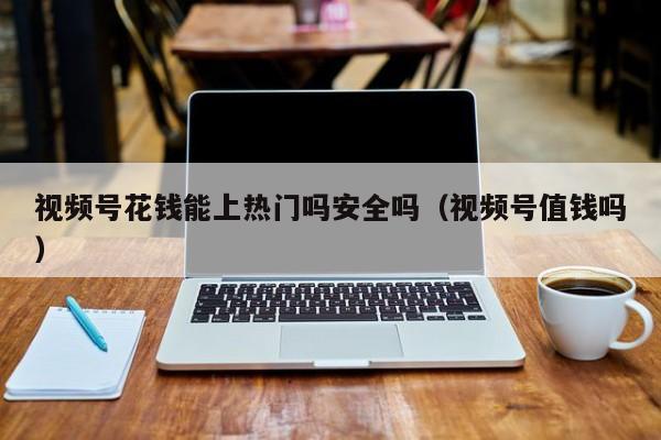 视频号花钱能上热门吗安全吗（视频号值钱吗） 第1张