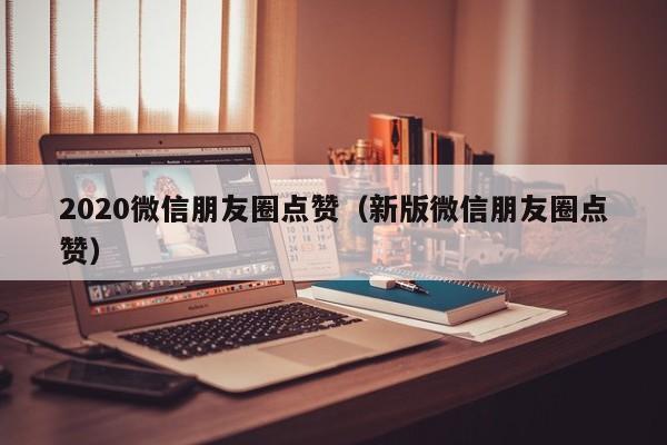 2020微信朋友圈点赞（新版微信朋友圈点赞） 第1张