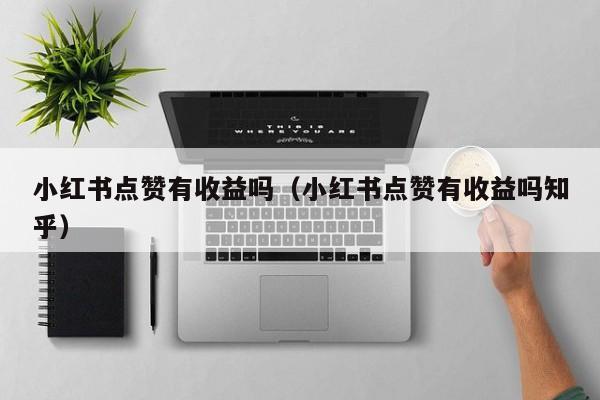 小红书点赞有收益吗（小红书点赞有收益吗知乎） 第1张