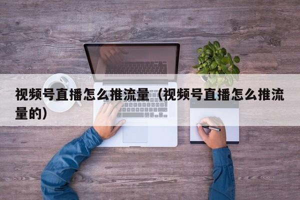 视频号直播怎么推流量（视频号直播怎么推流量的） 第1张