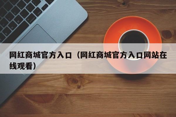 网红商城官方入口（网红商城官方入口网站在线观看） 第1张