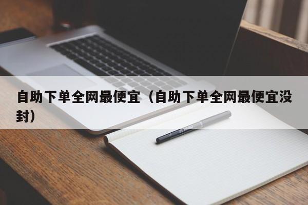 自助下单全网最便宜（自助下单全网最便宜没封） 第1张