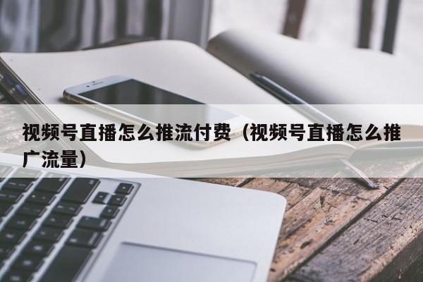 视频号直播怎么推流付费（视频号直播怎么推广流量） 第1张