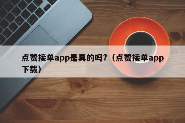 点赞接单app是真的吗?（点赞接单app下载） 第1张