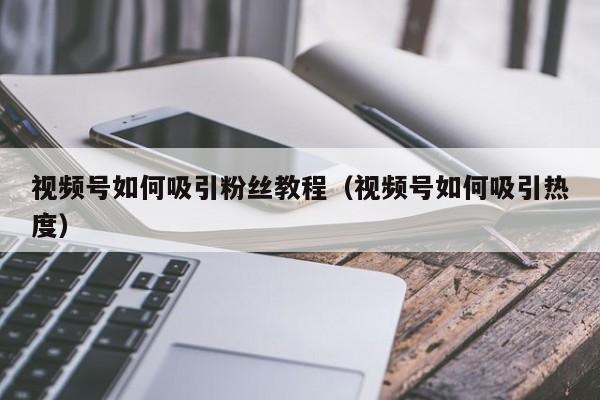 视频号如何吸引粉丝教程（视频号如何吸引热度） 第1张