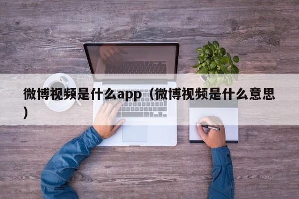微博视频是什么app（微博视频是什么意思） 第1张