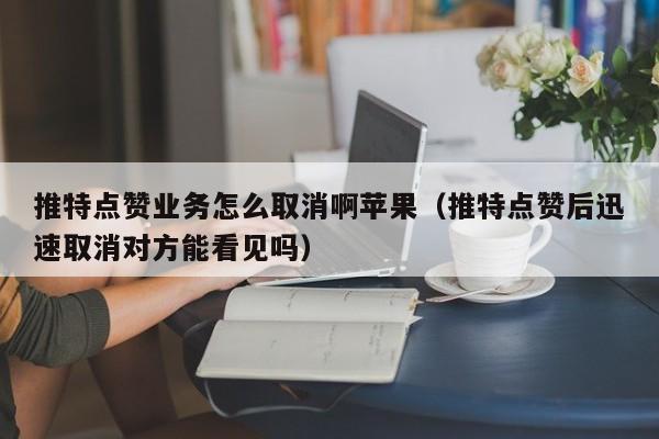 推特点赞业务怎么取消啊苹果（推特点赞后迅速取消对方能看见吗） 第1张