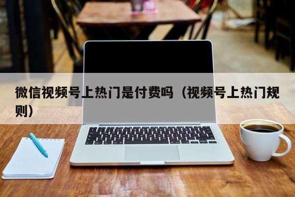 微信视频号上热门是付费吗（视频号上热门规则） 第1张