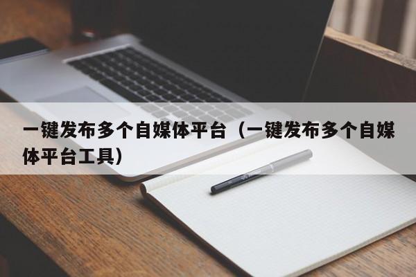 一键发布多个自媒体平台（一键发布多个自媒体平台工具） 第1张
