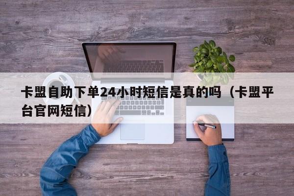 卡盟自助下单24小时短信是真的吗（卡盟平台官网短信） 第1张