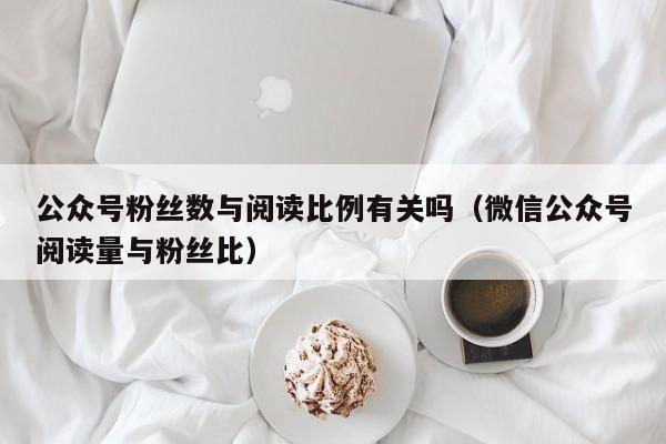 公众号粉丝数与阅读比例有关吗（微信公众号阅读量与粉丝比） 第1张