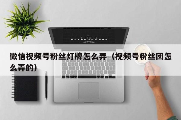 微信视频号粉丝灯牌怎么弄（视频号粉丝团怎么弄的） 第1张